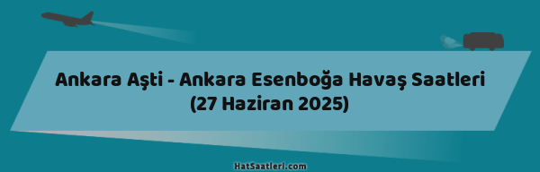 Ankara Aşti - Ankara Esenboğa Havaş Saatleri (27 Haziran 2025)